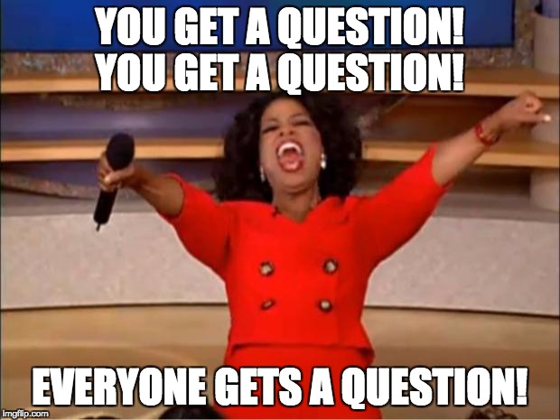 You get a question! You get a question! Everyone gets a question!